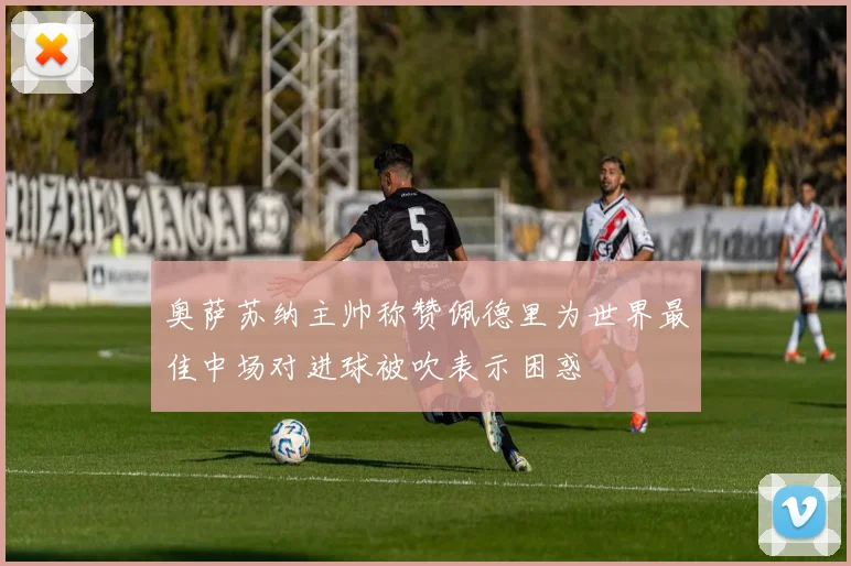 奥萨苏纳主帅称赞佩德里为世界最佳中场对进球被吹表示困惑