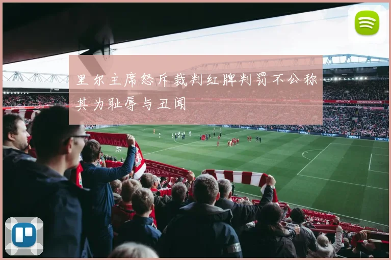 里尔主席怒斥裁判红牌判罚不公称其为耻辱与丑闻