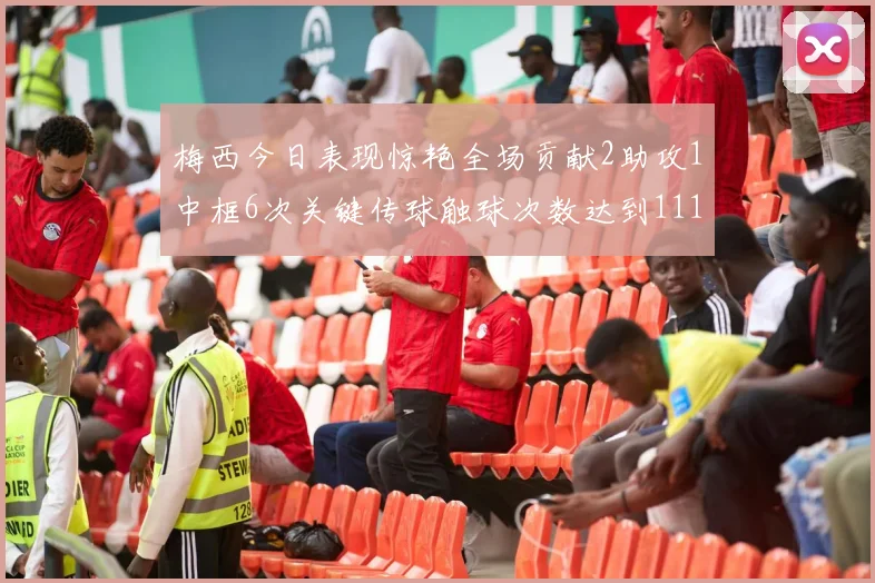 梅西今日表现惊艳全场贡献2助攻1中框6次关键传球触球次数达到111次