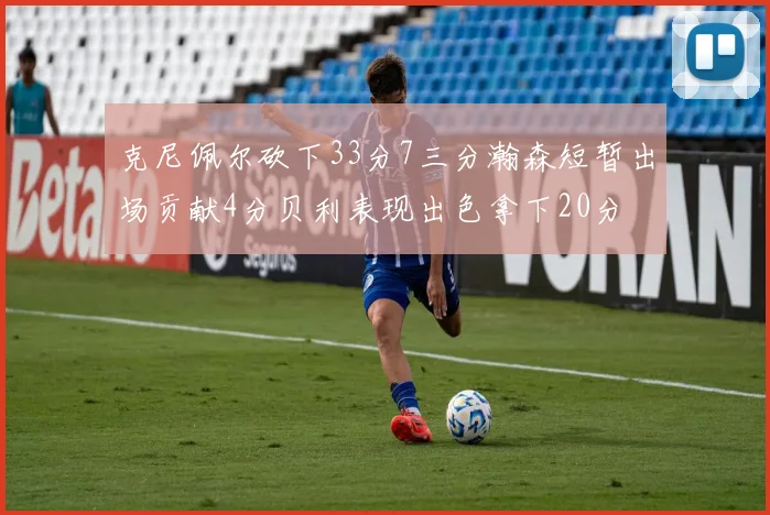 克尼佩尔砍下33分7三分瀚森短暂出场贡献4分贝利表现出色拿下20分