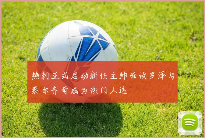 热刺正式启动新任主帅面试罗泽与泰尔齐奇成为热门人选
