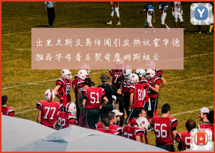 出里夫斯交易传闻引发热议霍华德推荐字母哥东契奇詹姆斯组合