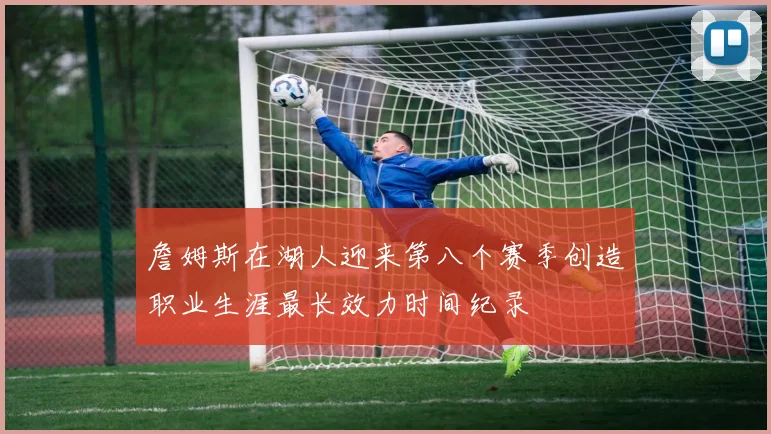 詹姆斯在湖人迎来第八个赛季创造职业生涯最长效力时间纪录