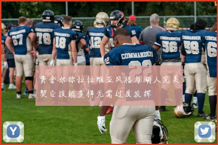 费舍尔称拉拉维亚风格与湖人完美契合技能多样无需过度发挥