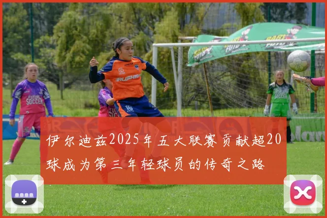伊尔迪兹2025年五大联赛贡献超20球成为第三年轻球员的传奇之路