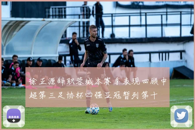 徐正源辞职蓉城本赛季表现回顾中超第三足协杯四强亚冠暂列第十