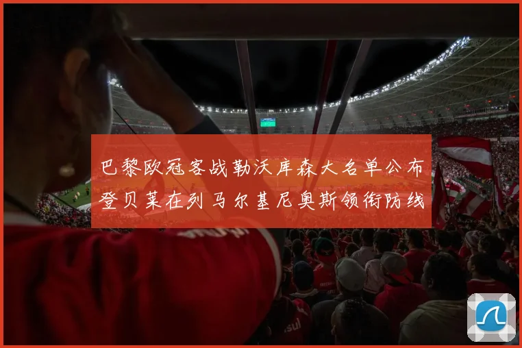 巴黎欧冠客战勒沃库森大名单公布登贝莱在列马尔基尼奥斯领衔防线