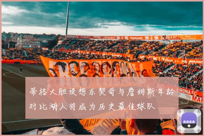 蒂格大胆设想东契奇与詹姆斯年龄对比湖人将成为历史最佳球队