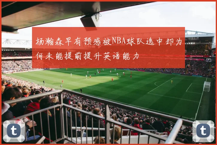杨瀚森早有预感被NBA球队选中却为何未能提前提升英语能力