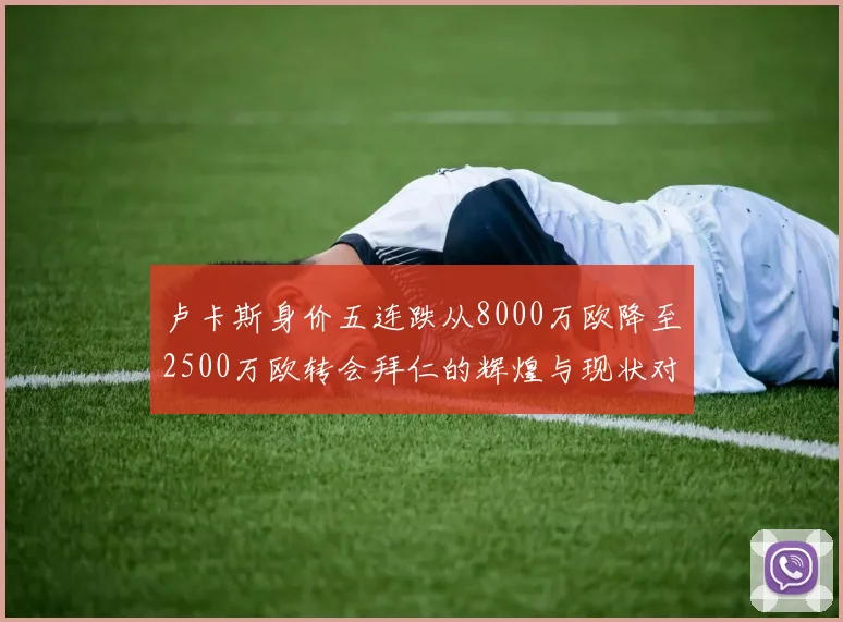 卢卡斯身价五连跌从8000万欧降至2500万欧转会拜仁的辉煌与现状对比