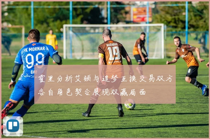 霍里分析艾顿与追梦互换交易双方各自角色契合展现双赢局面