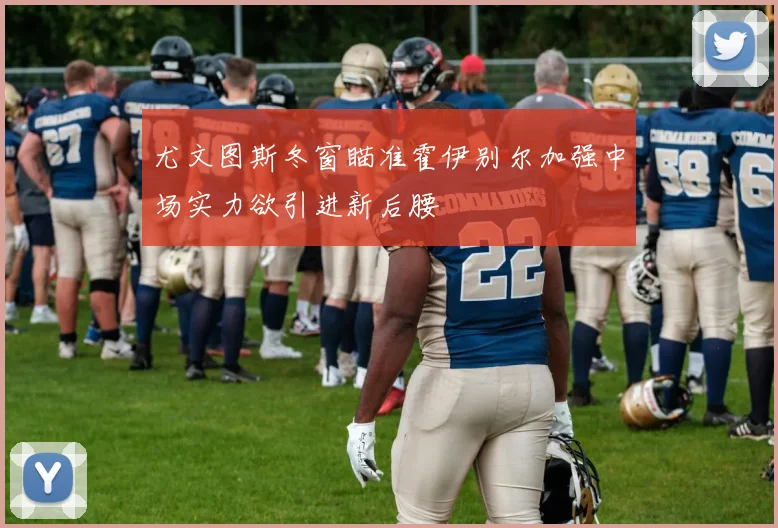 尤文图斯冬窗瞄准霍伊别尔加强中场实力欲引进新后腰