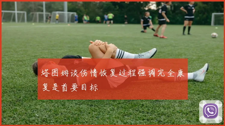 塔图姆谈伤情恢复过程强调完全康复是首要目标