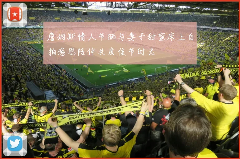 詹姆斯情人节晒与妻子甜蜜床上自拍感恩陪伴共度佳节时光