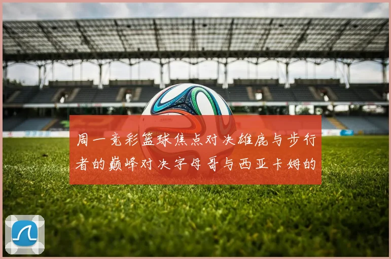 周一竞彩篮球焦点对决雄鹿与步行者的巅峰对决字母哥与西亚卡姆的精彩较量