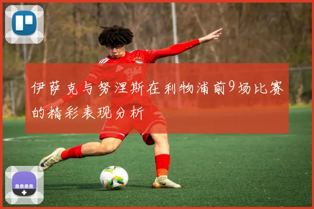 伊萨克与努涅斯在利物浦前9场比赛的精彩表现分析