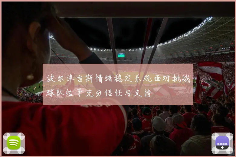 波尔津吉斯情绪稳定乐观面对挑战球队给予充分信任与支持