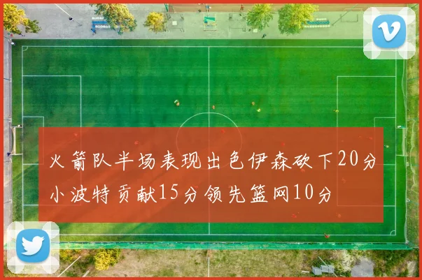 火箭队半场表现出色伊森砍下20分小波特贡献15分领先篮网10分