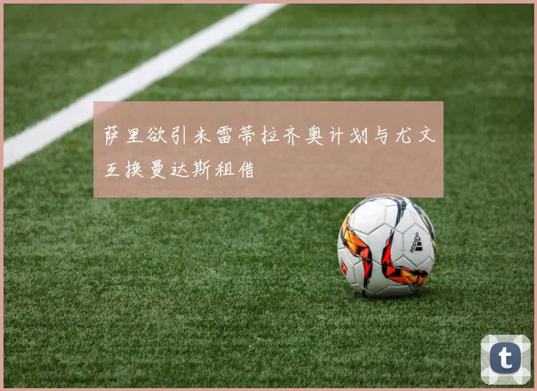萨里欲引米雷蒂拉齐奥计划与尤文互换曼达斯租借