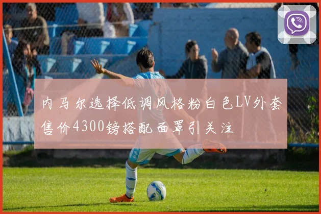 内马尔选择低调风格粉白色LV外套售价4300镑搭配面罩引关注