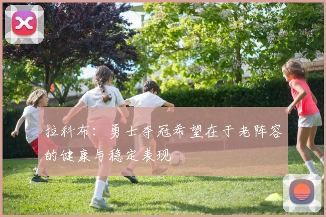 拉科布：勇士夺冠希望在于老阵容的健康与稳定表现