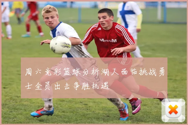 周六竞彩篮球分析湖人面临挑战勇士全员出击争胜机遇