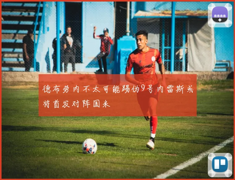 德布劳内不太可能踢伪9号内雷斯或将首发对阵国米