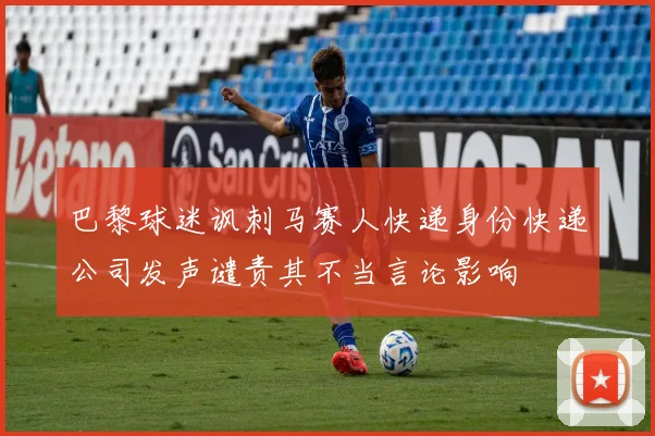 巴黎球迷讽刺马赛人快递身份快递公司发声谴责其不当言论影响