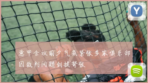 意甲会议前夕气氛紧张多家俱乐部因裁判问题剑拔弩张