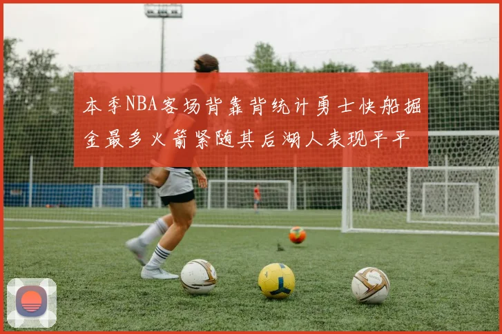 本季NBA客场背靠背统计勇士快船掘金最多火箭紧随其后湖人表现平平