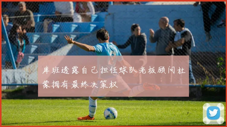 库班透露自己担任球队老板顾问杜蒙拥有最终决策权