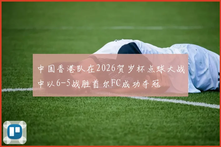 中国香港队在2026贺岁杯点球大战中以6-5战胜首尔FC成功夺冠