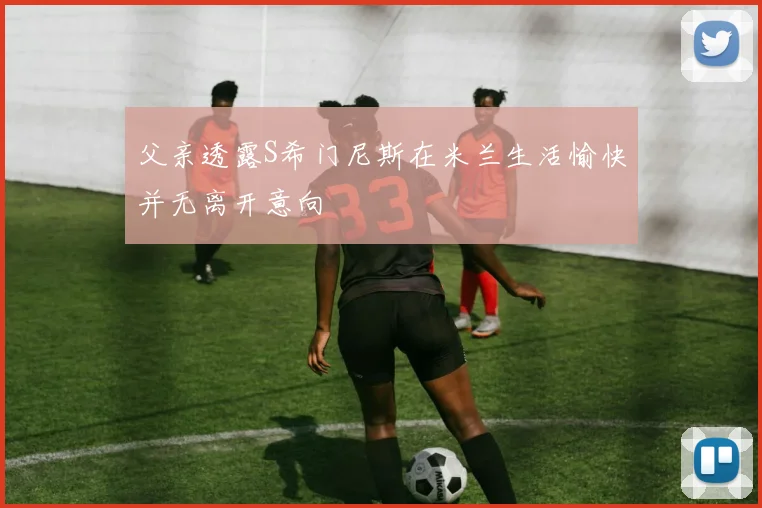 父亲透露S希门尼斯在米兰生活愉快并无离开意向