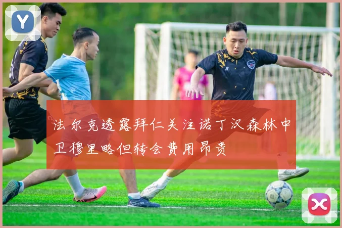 法尔克透露拜仁关注诺丁汉森林中卫穆里略但转会费用昂贵
