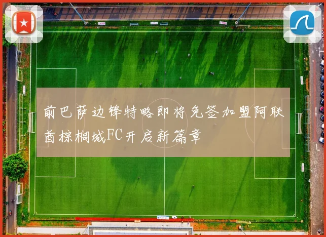 前巴萨边锋特略即将免签加盟阿联酋棕榈城FC开启新篇章