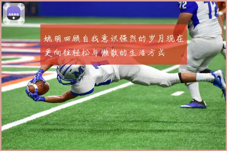 姚明回顾自我意识强烈的岁月现在更向往轻松与懒散的生活方式