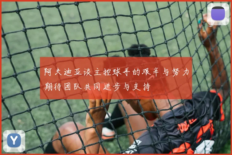 阿夫迪亚谈主控球手的艰辛与努力期待团队共同进步与支持