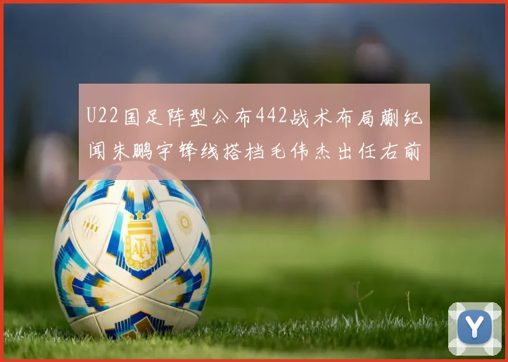 U22国足阵型公布442战术布局蒯纪闻朱鹏宇锋线搭档毛伟杰出任右前卫