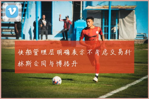 快船管理层明确表示不考虑交易科林斯合同与博格丹