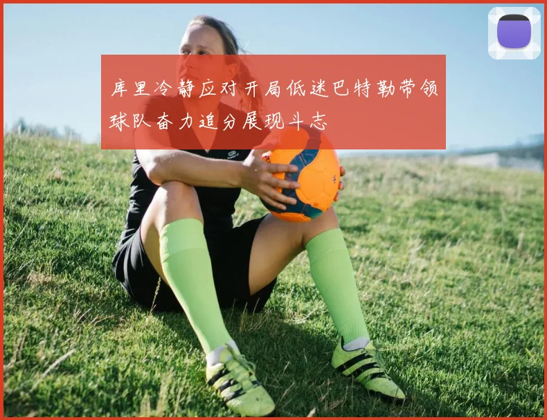 库里冷静应对开局低迷巴特勒带领球队奋力追分展现斗志
