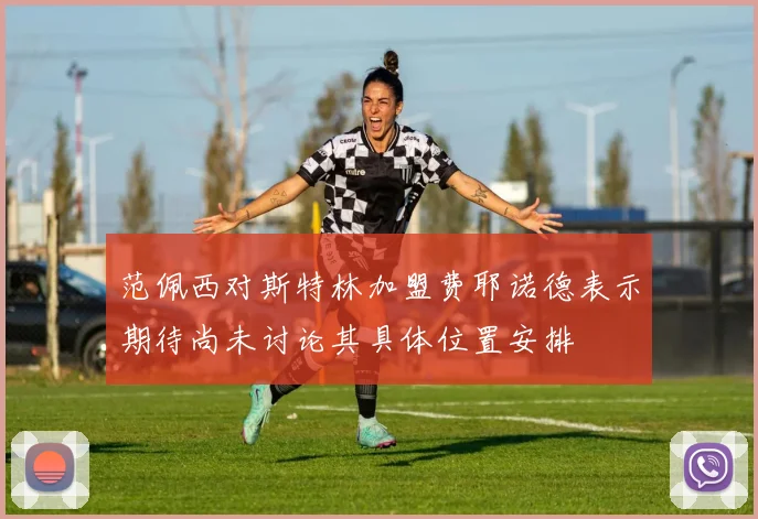 范佩西对斯特林加盟费耶诺德表示期待尚未讨论其具体位置安排