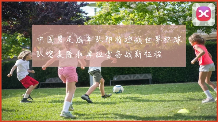 中国男足成年队即将迎战世界杯球队喀麦隆和库拉索备战新征程