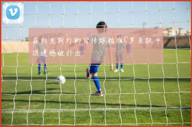 菲利克斯外脚背传球精准C罗鱼跃冲顶遗憾被扑出