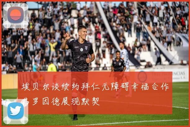 埃贝尔谈续约拜仁无障碍幸福合作弗罗因德展现默契