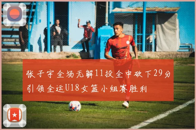 张子宇全场无解11投全中砍下29分引领全运U18女篮小组赛胜利