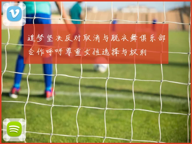 追梦坚决反对取消与脱衣舞俱乐部合作呼吁尊重女性选择与权利