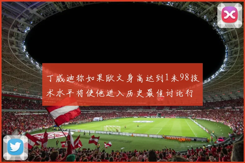 丁威迪称如果欧文身高达到1米98技术水平将使他进入历史最佳讨论行列