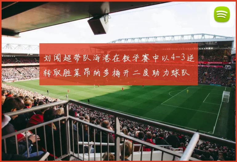 刘闻超带队海港在教学赛中以4-3逆转取胜莱昂纳多梅开二度助力球队