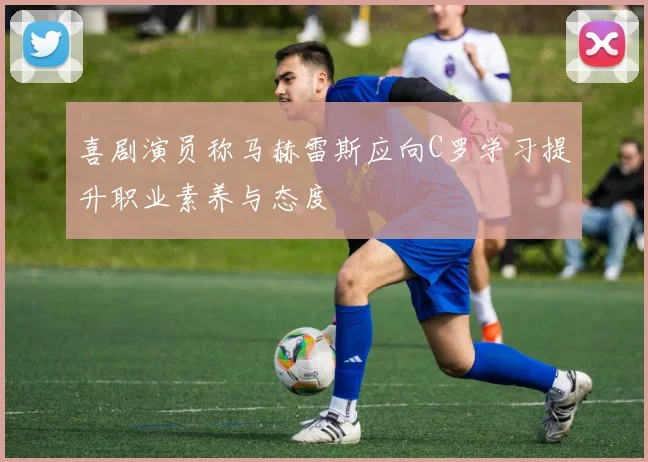 喜剧演员称马赫雷斯应向C罗学习提升职业素养与态度
