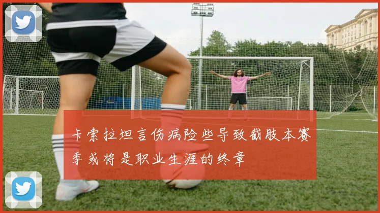 卡索拉坦言伤病险些导致截肢本赛季或将是职业生涯的终章